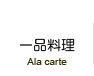 一品料理（ Ala carte ）